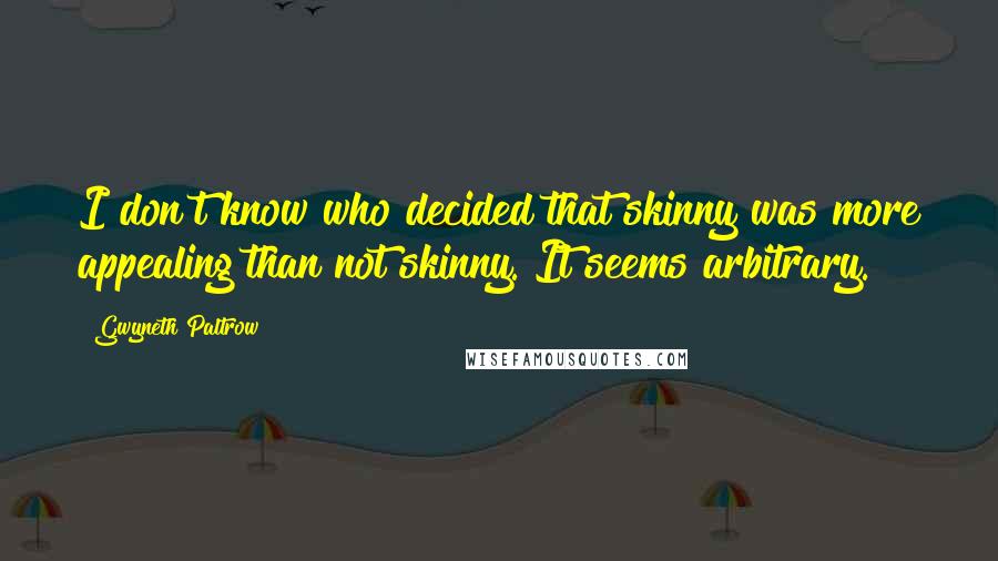 Gwyneth Paltrow Quotes: I don't know who decided that skinny was more appealing than not skinny. It seems arbitrary.