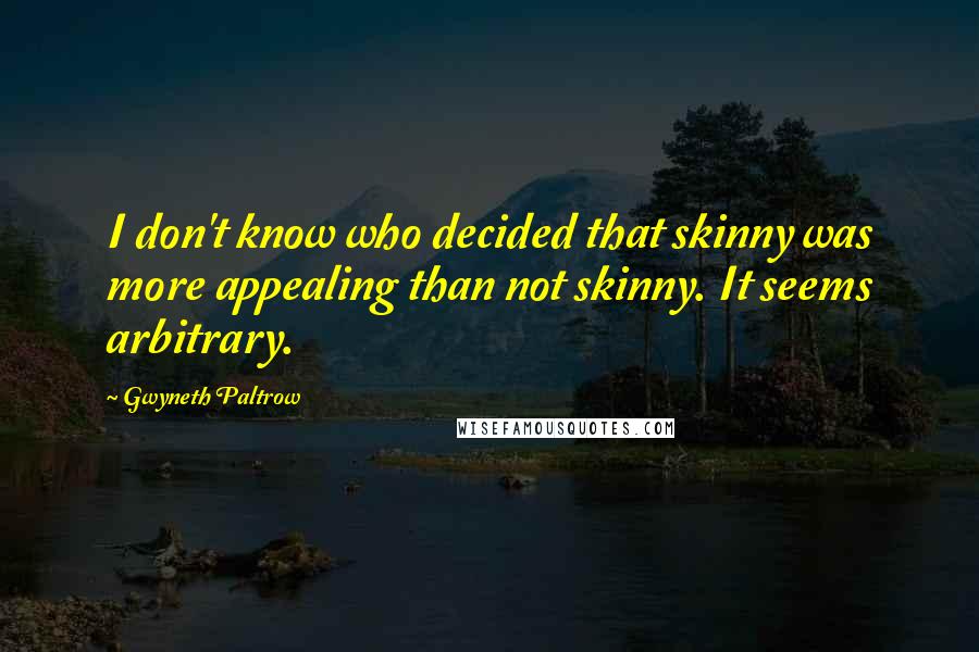 Gwyneth Paltrow Quotes: I don't know who decided that skinny was more appealing than not skinny. It seems arbitrary.