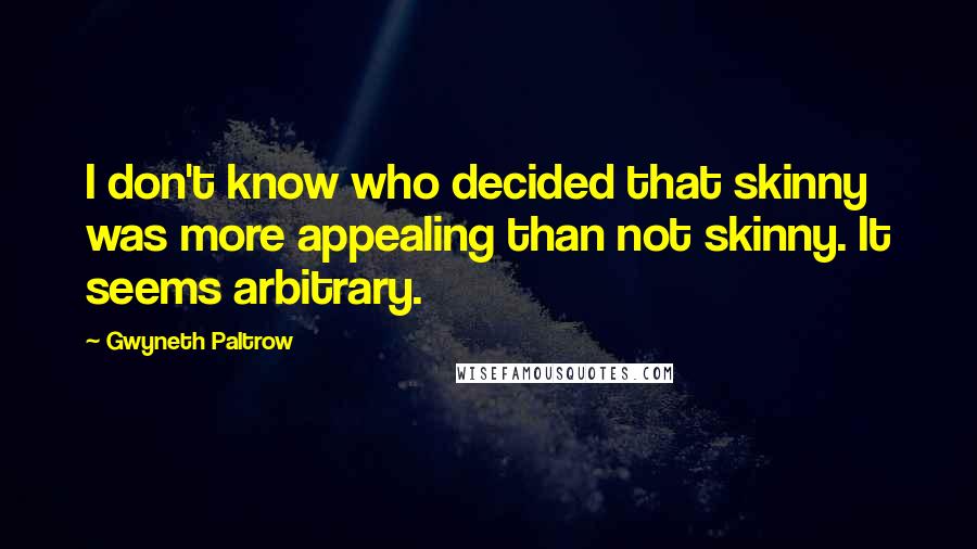 Gwyneth Paltrow Quotes: I don't know who decided that skinny was more appealing than not skinny. It seems arbitrary.