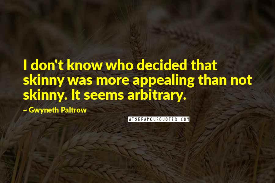 Gwyneth Paltrow Quotes: I don't know who decided that skinny was more appealing than not skinny. It seems arbitrary.