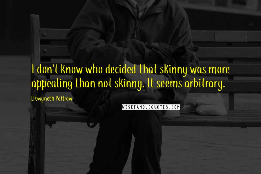 Gwyneth Paltrow Quotes: I don't know who decided that skinny was more appealing than not skinny. It seems arbitrary.