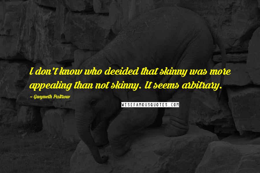 Gwyneth Paltrow Quotes: I don't know who decided that skinny was more appealing than not skinny. It seems arbitrary.