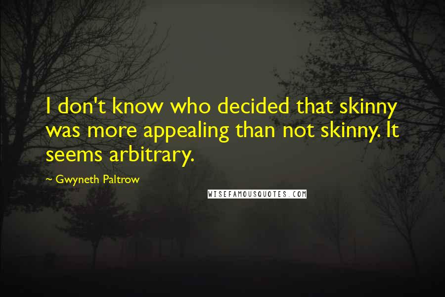 Gwyneth Paltrow Quotes: I don't know who decided that skinny was more appealing than not skinny. It seems arbitrary.