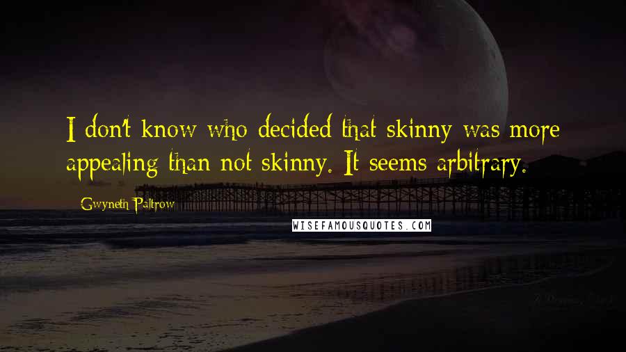 Gwyneth Paltrow Quotes: I don't know who decided that skinny was more appealing than not skinny. It seems arbitrary.