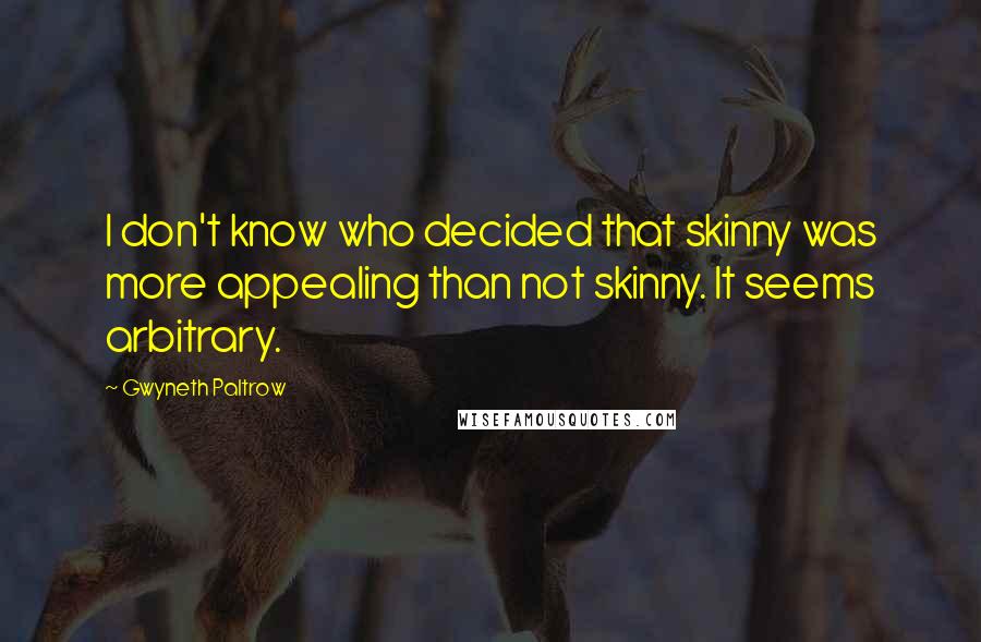 Gwyneth Paltrow Quotes: I don't know who decided that skinny was more appealing than not skinny. It seems arbitrary.