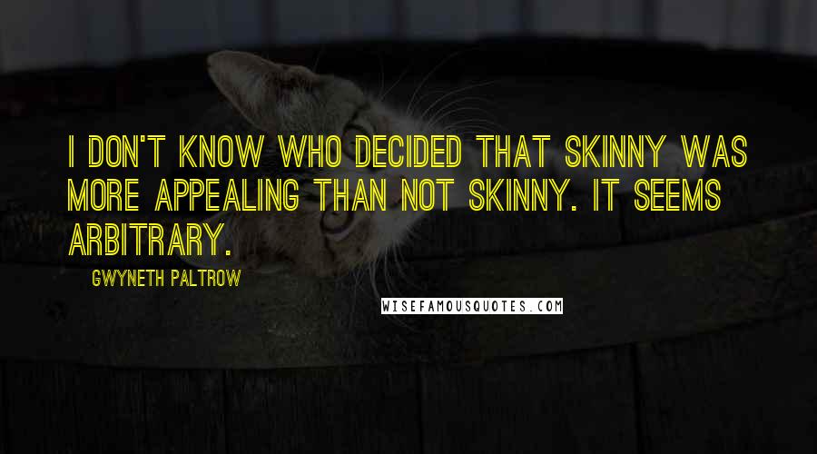 Gwyneth Paltrow Quotes: I don't know who decided that skinny was more appealing than not skinny. It seems arbitrary.