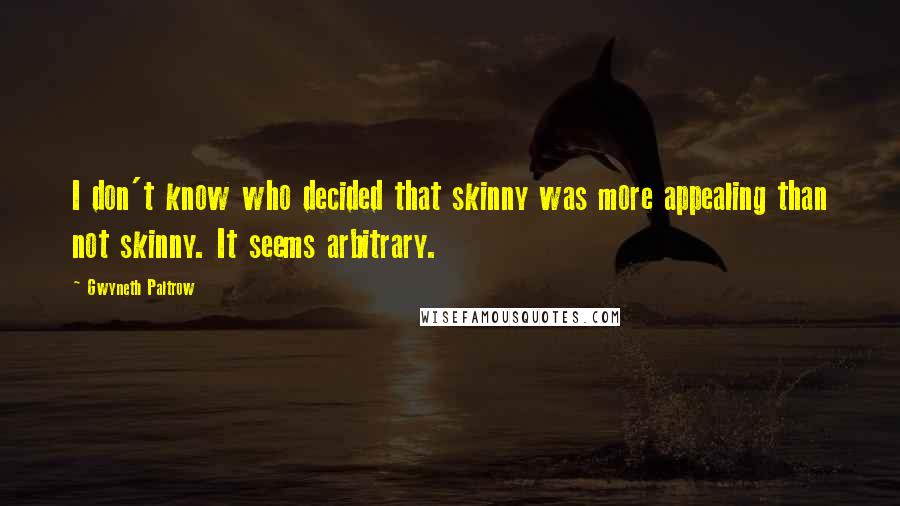 Gwyneth Paltrow Quotes: I don't know who decided that skinny was more appealing than not skinny. It seems arbitrary.