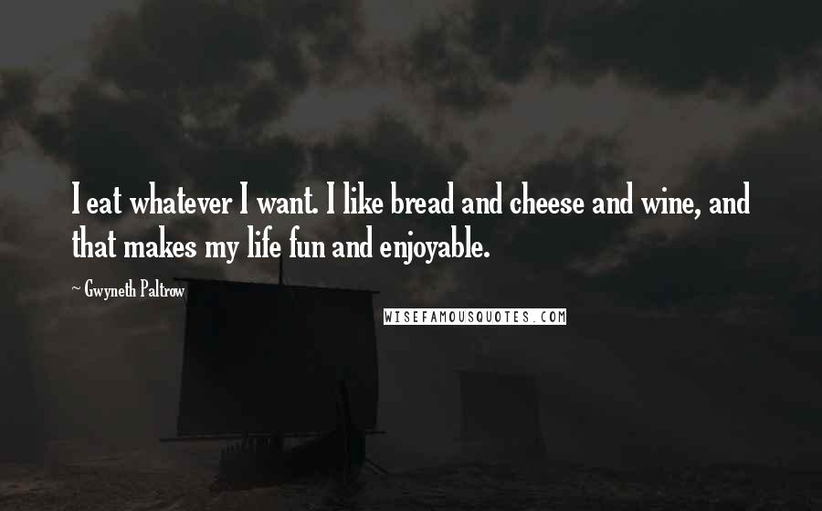 Gwyneth Paltrow Quotes: I eat whatever I want. I like bread and cheese and wine, and that makes my life fun and enjoyable.