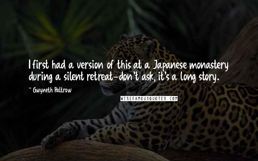 Gwyneth Paltrow Quotes: I first had a version of this at a Japanese monastery during a silent retreat-don't ask, it's a long story.