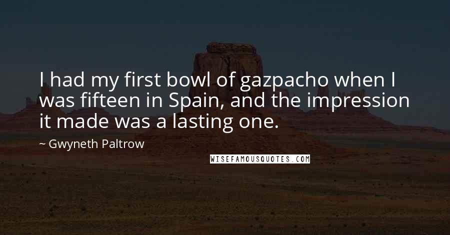 Gwyneth Paltrow Quotes: I had my first bowl of gazpacho when I was fifteen in Spain, and the impression it made was a lasting one.