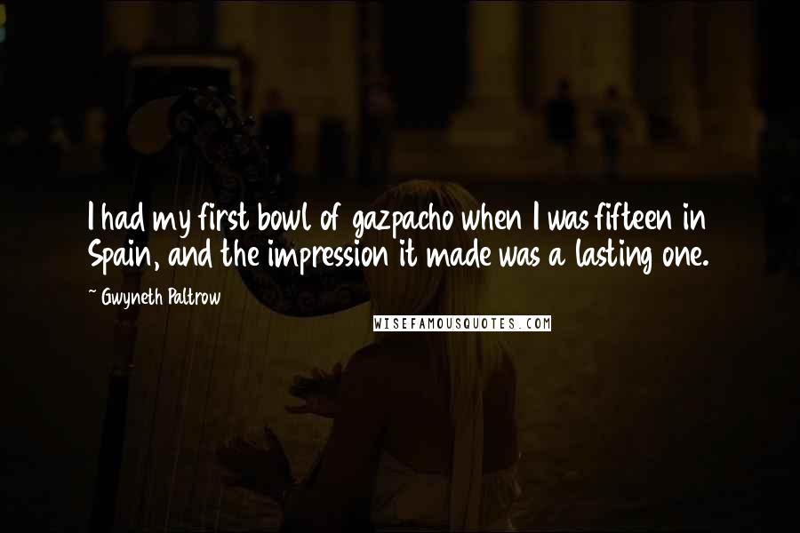 Gwyneth Paltrow Quotes: I had my first bowl of gazpacho when I was fifteen in Spain, and the impression it made was a lasting one.