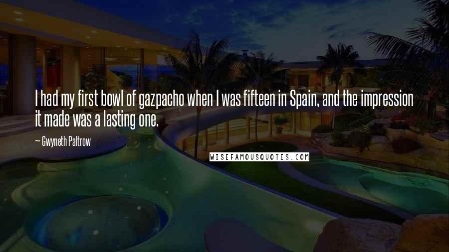 Gwyneth Paltrow Quotes: I had my first bowl of gazpacho when I was fifteen in Spain, and the impression it made was a lasting one.