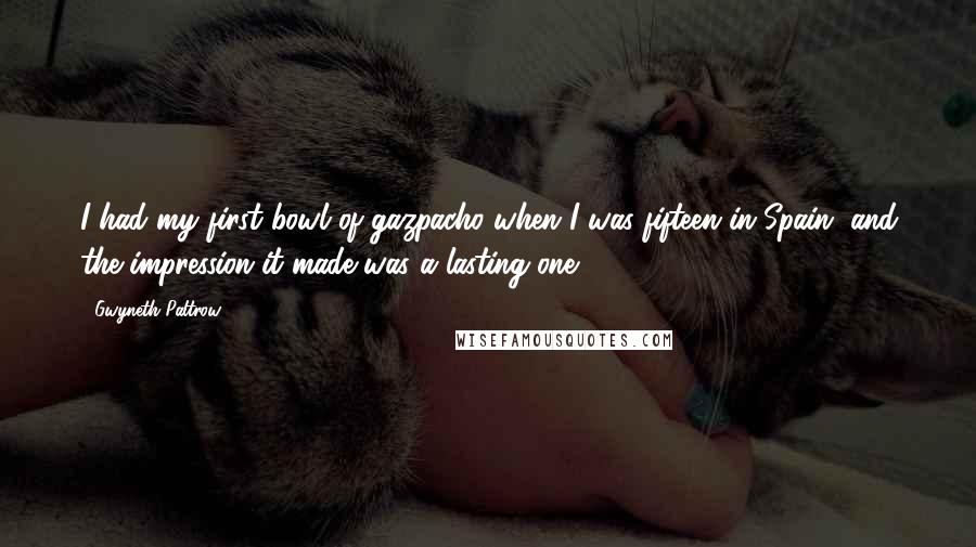 Gwyneth Paltrow Quotes: I had my first bowl of gazpacho when I was fifteen in Spain, and the impression it made was a lasting one.