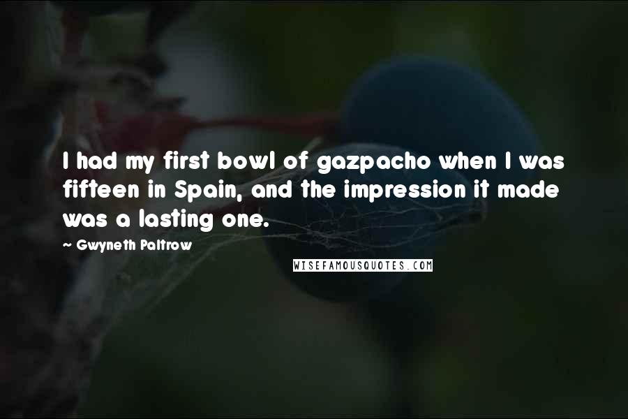 Gwyneth Paltrow Quotes: I had my first bowl of gazpacho when I was fifteen in Spain, and the impression it made was a lasting one.