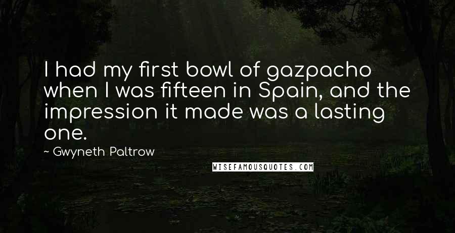 Gwyneth Paltrow Quotes: I had my first bowl of gazpacho when I was fifteen in Spain, and the impression it made was a lasting one.