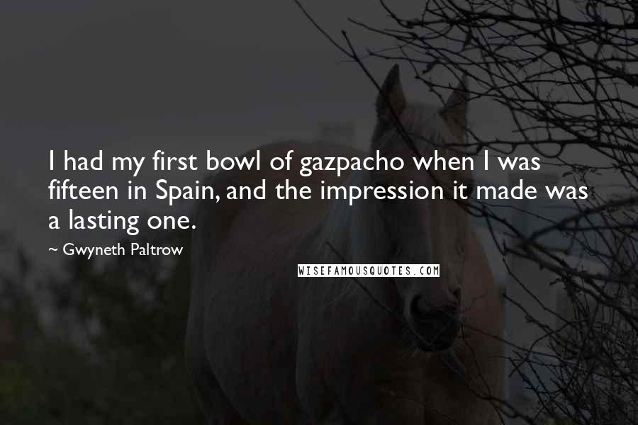 Gwyneth Paltrow Quotes: I had my first bowl of gazpacho when I was fifteen in Spain, and the impression it made was a lasting one.