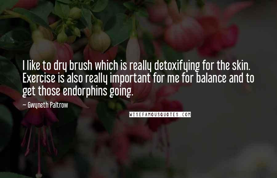 Gwyneth Paltrow Quotes: I like to dry brush which is really detoxifying for the skin. Exercise is also really important for me for balance and to get those endorphins going.
