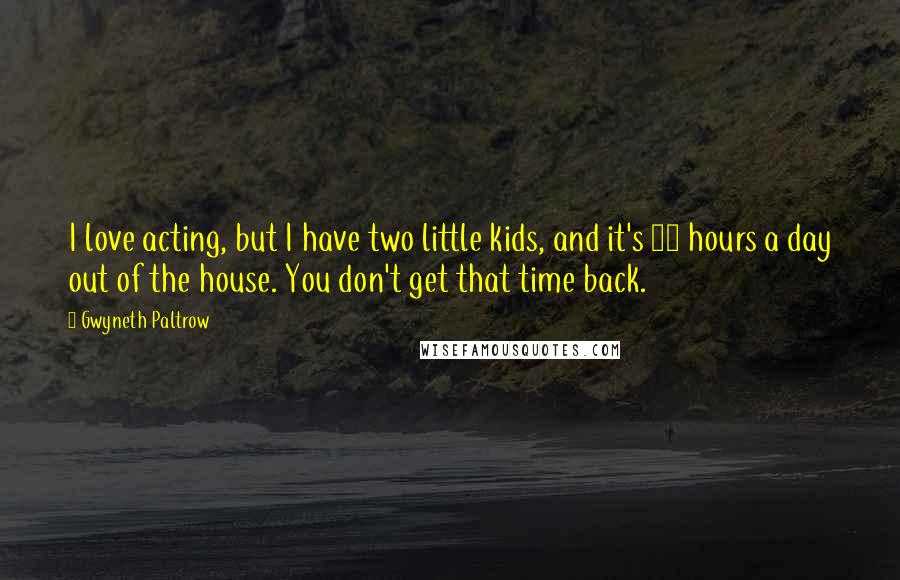 Gwyneth Paltrow Quotes: I love acting, but I have two little kids, and it's 14 hours a day out of the house. You don't get that time back.