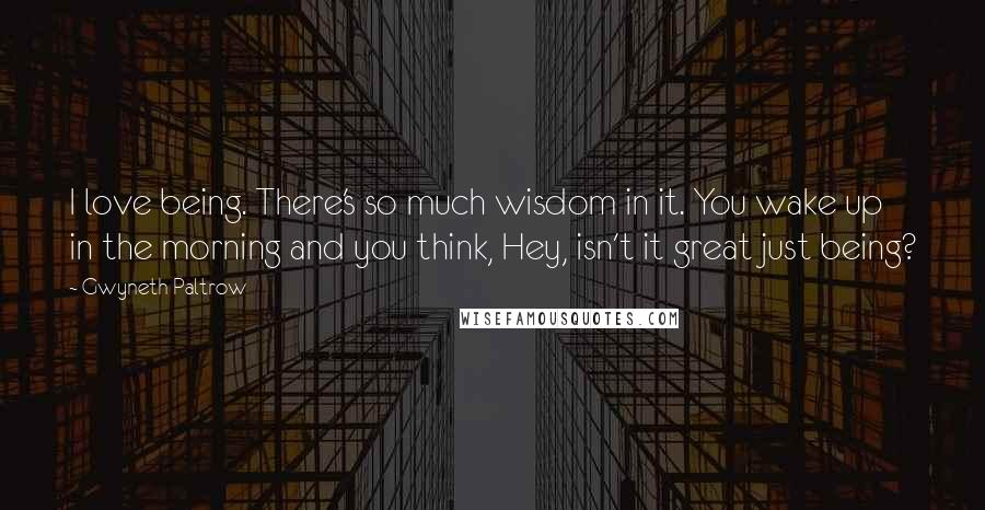 Gwyneth Paltrow Quotes: I love being. There's so much wisdom in it. You wake up in the morning and you think, Hey, isn't it great just being?