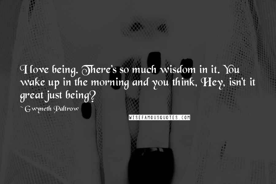 Gwyneth Paltrow Quotes: I love being. There's so much wisdom in it. You wake up in the morning and you think, Hey, isn't it great just being?