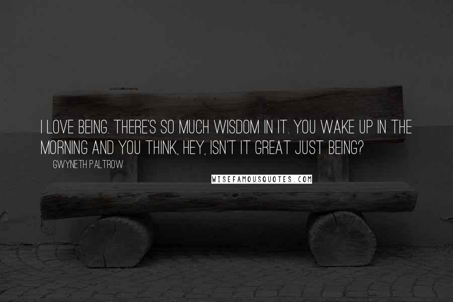 Gwyneth Paltrow Quotes: I love being. There's so much wisdom in it. You wake up in the morning and you think, Hey, isn't it great just being?