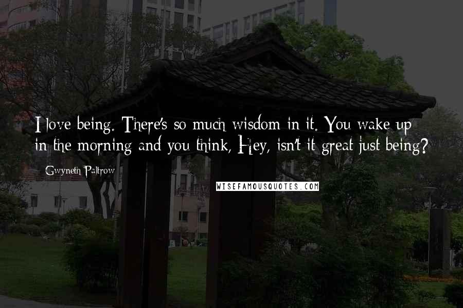 Gwyneth Paltrow Quotes: I love being. There's so much wisdom in it. You wake up in the morning and you think, Hey, isn't it great just being?