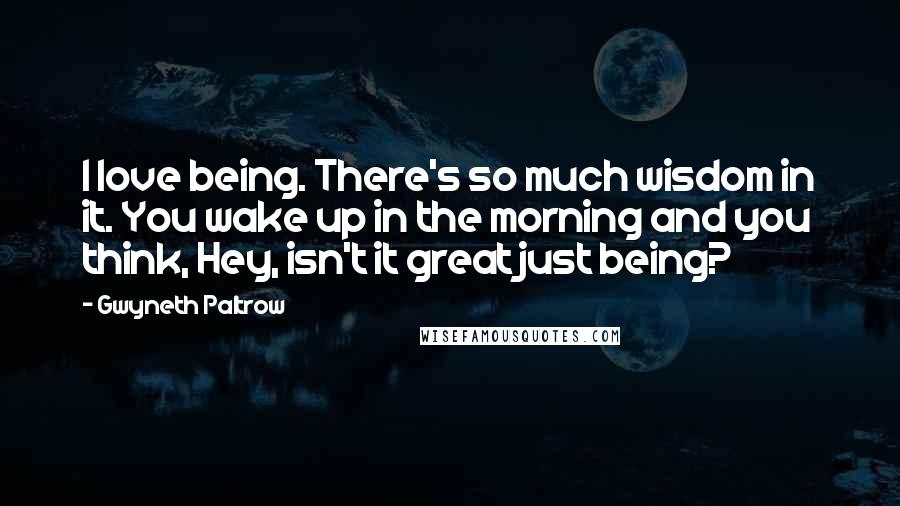 Gwyneth Paltrow Quotes: I love being. There's so much wisdom in it. You wake up in the morning and you think, Hey, isn't it great just being?