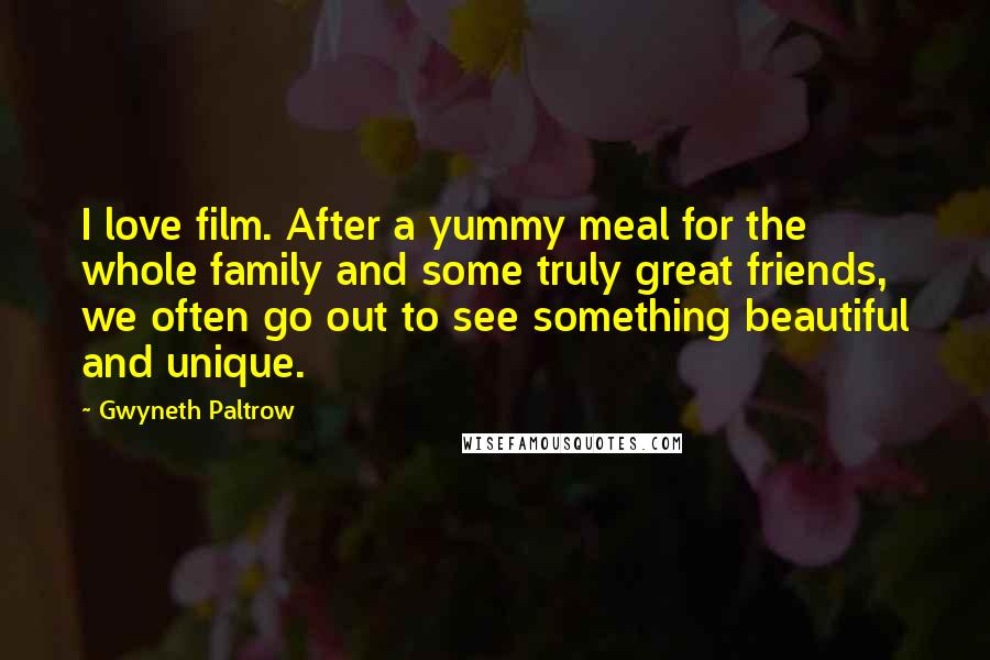 Gwyneth Paltrow Quotes: I love film. After a yummy meal for the whole family and some truly great friends, we often go out to see something beautiful and unique.