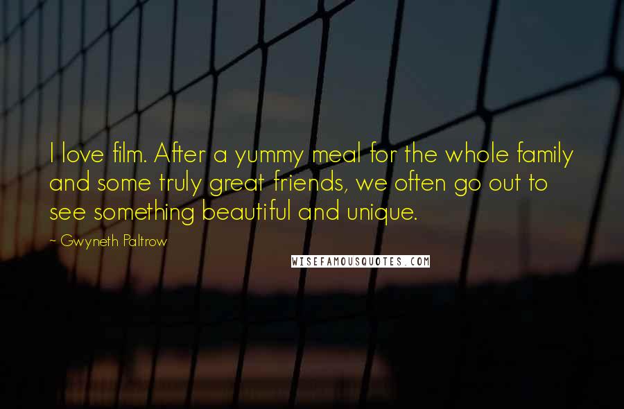 Gwyneth Paltrow Quotes: I love film. After a yummy meal for the whole family and some truly great friends, we often go out to see something beautiful and unique.