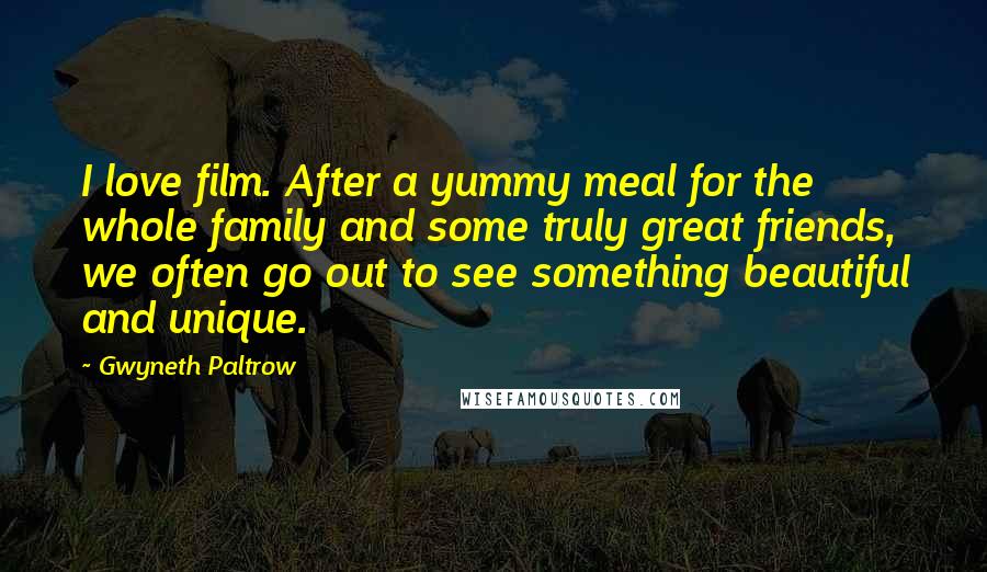 Gwyneth Paltrow Quotes: I love film. After a yummy meal for the whole family and some truly great friends, we often go out to see something beautiful and unique.