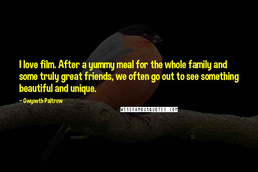 Gwyneth Paltrow Quotes: I love film. After a yummy meal for the whole family and some truly great friends, we often go out to see something beautiful and unique.