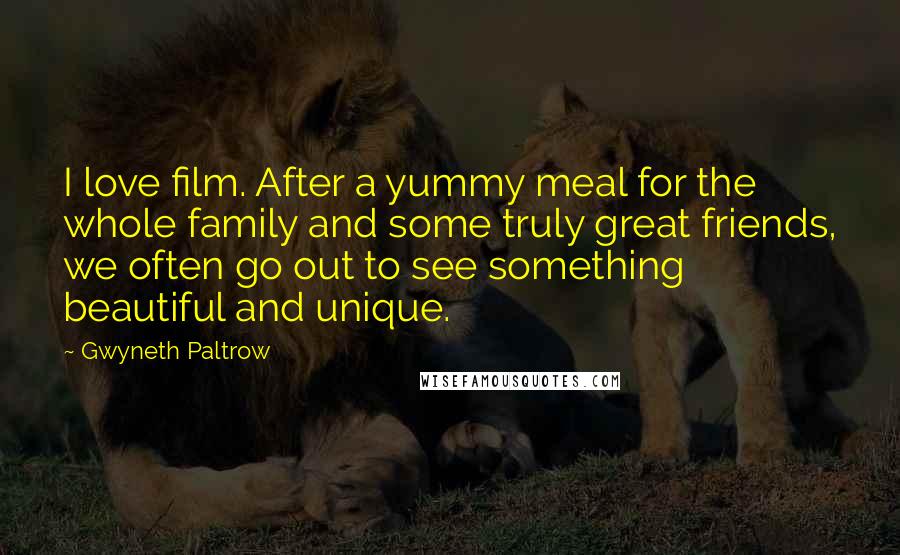 Gwyneth Paltrow Quotes: I love film. After a yummy meal for the whole family and some truly great friends, we often go out to see something beautiful and unique.