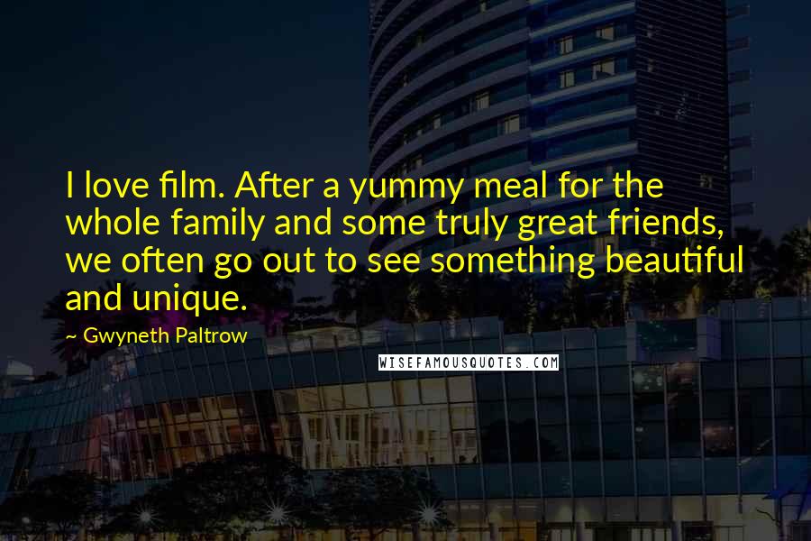 Gwyneth Paltrow Quotes: I love film. After a yummy meal for the whole family and some truly great friends, we often go out to see something beautiful and unique.