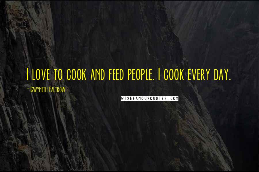Gwyneth Paltrow Quotes: I love to cook and feed people. I cook every day.