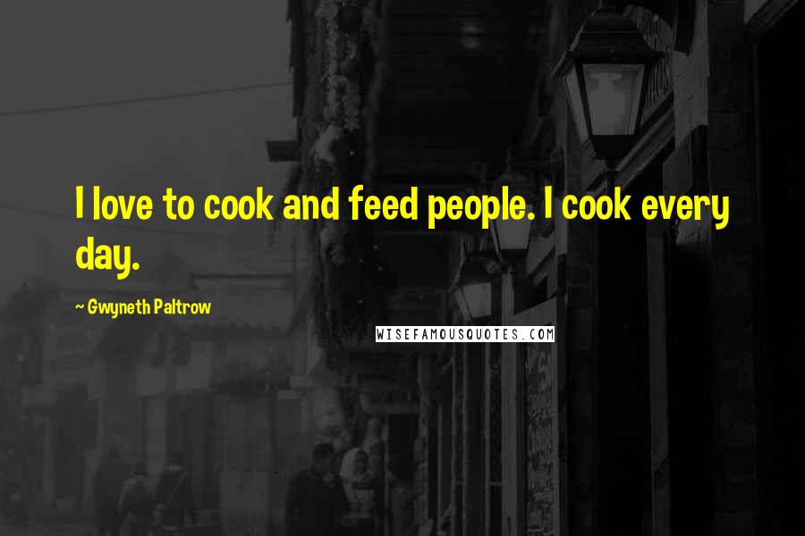 Gwyneth Paltrow Quotes: I love to cook and feed people. I cook every day.