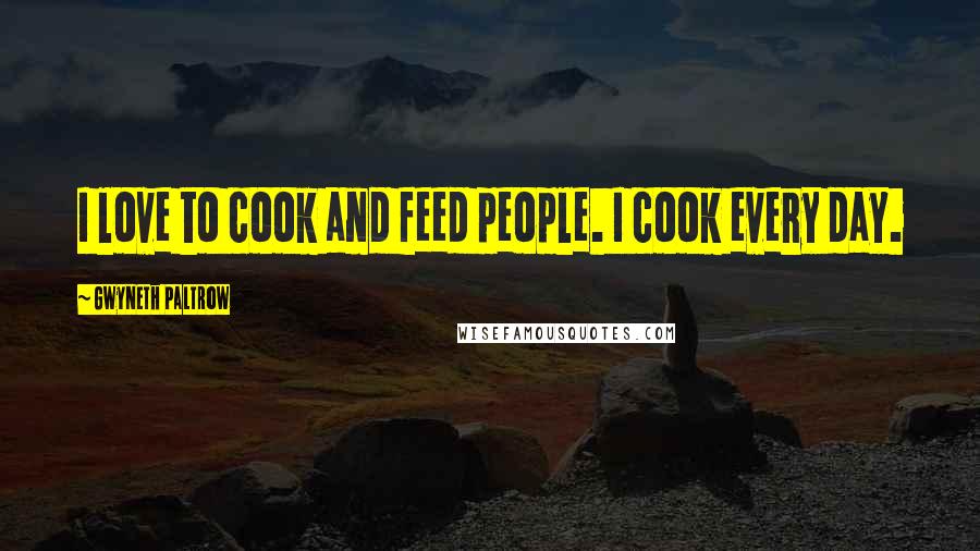 Gwyneth Paltrow Quotes: I love to cook and feed people. I cook every day.