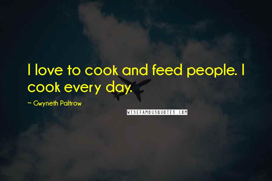 Gwyneth Paltrow Quotes: I love to cook and feed people. I cook every day.