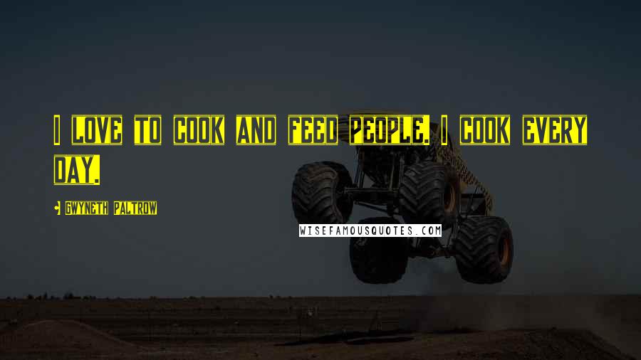 Gwyneth Paltrow Quotes: I love to cook and feed people. I cook every day.