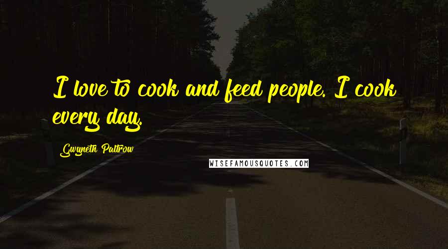 Gwyneth Paltrow Quotes: I love to cook and feed people. I cook every day.