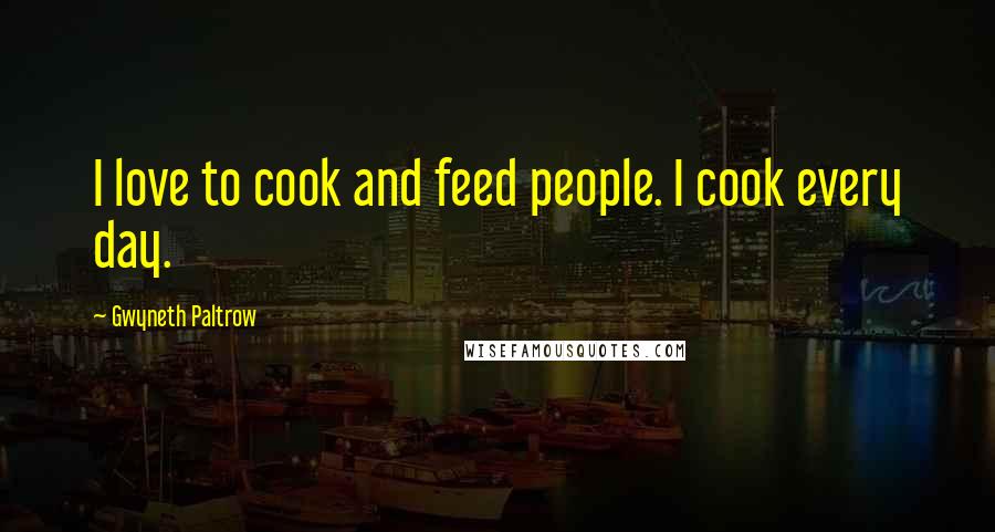 Gwyneth Paltrow Quotes: I love to cook and feed people. I cook every day.