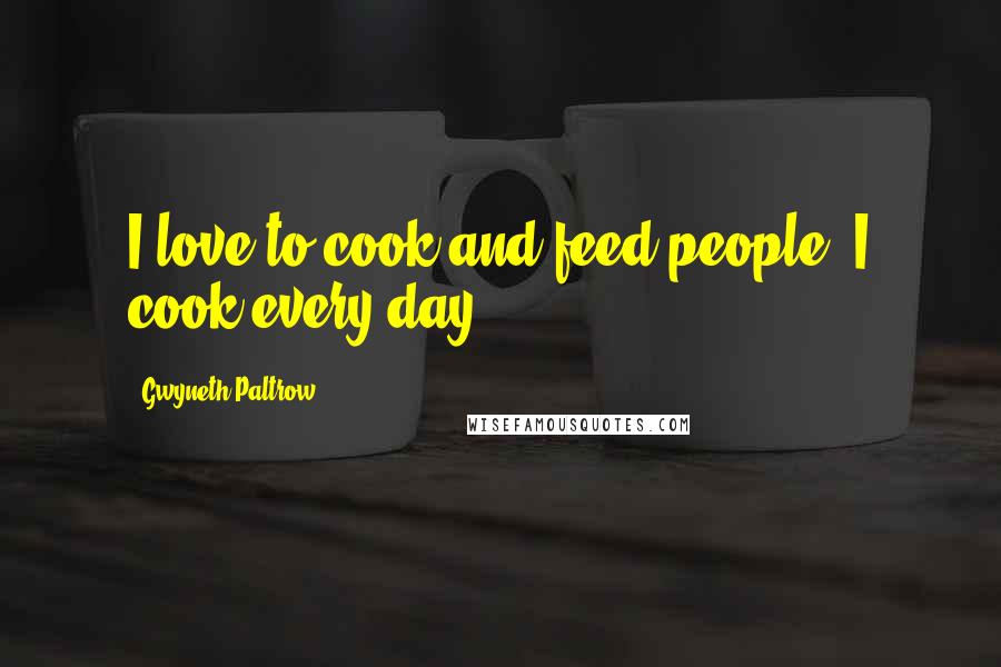 Gwyneth Paltrow Quotes: I love to cook and feed people. I cook every day.