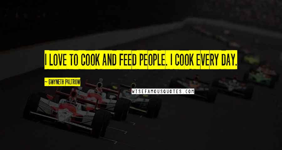 Gwyneth Paltrow Quotes: I love to cook and feed people. I cook every day.