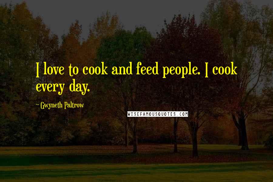 Gwyneth Paltrow Quotes: I love to cook and feed people. I cook every day.
