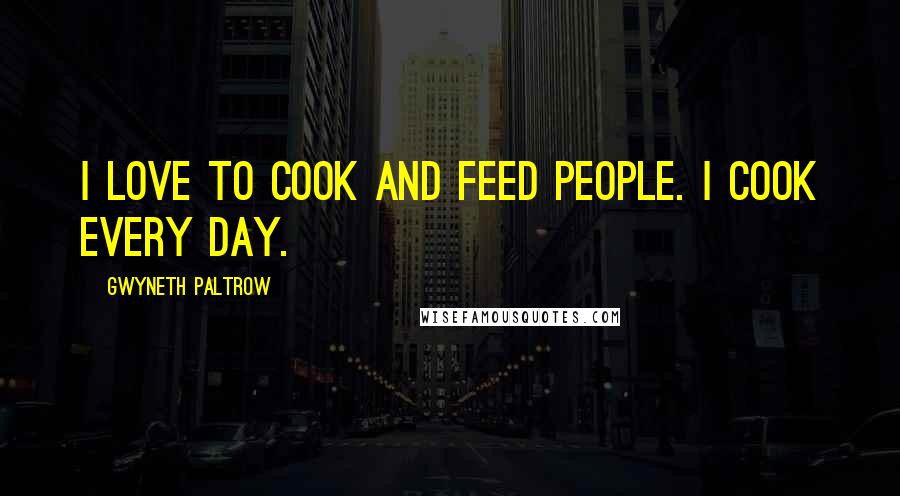Gwyneth Paltrow Quotes: I love to cook and feed people. I cook every day.