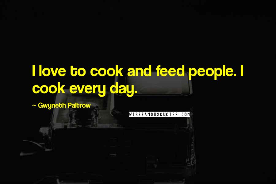 Gwyneth Paltrow Quotes: I love to cook and feed people. I cook every day.