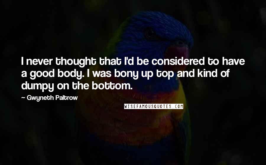 Gwyneth Paltrow Quotes: I never thought that I'd be considered to have a good body. I was bony up top and kind of dumpy on the bottom.