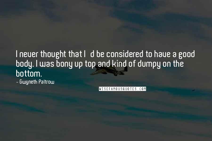 Gwyneth Paltrow Quotes: I never thought that I'd be considered to have a good body. I was bony up top and kind of dumpy on the bottom.