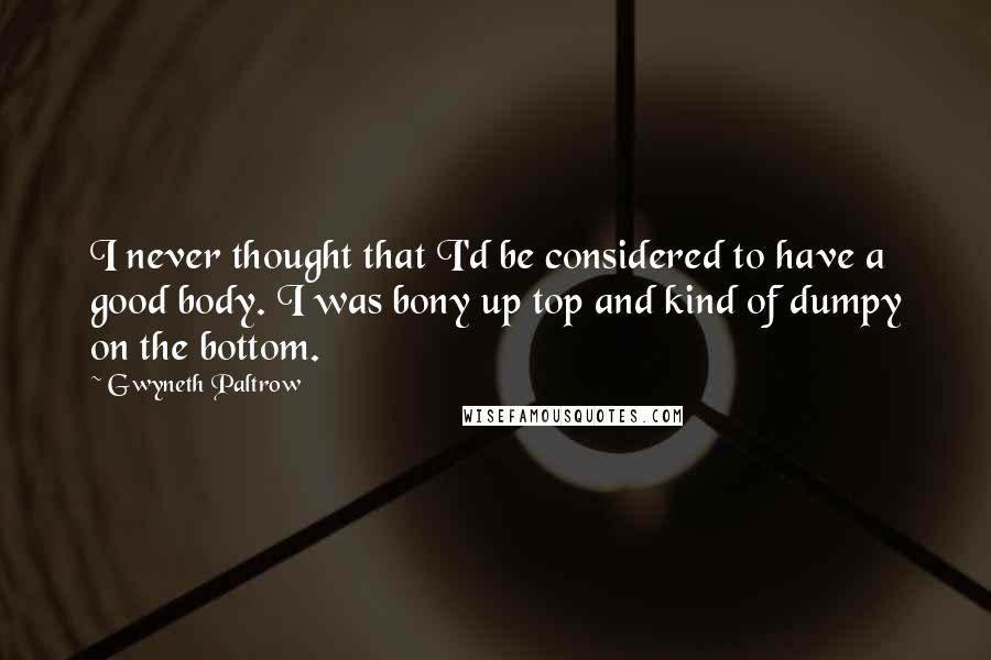 Gwyneth Paltrow Quotes: I never thought that I'd be considered to have a good body. I was bony up top and kind of dumpy on the bottom.