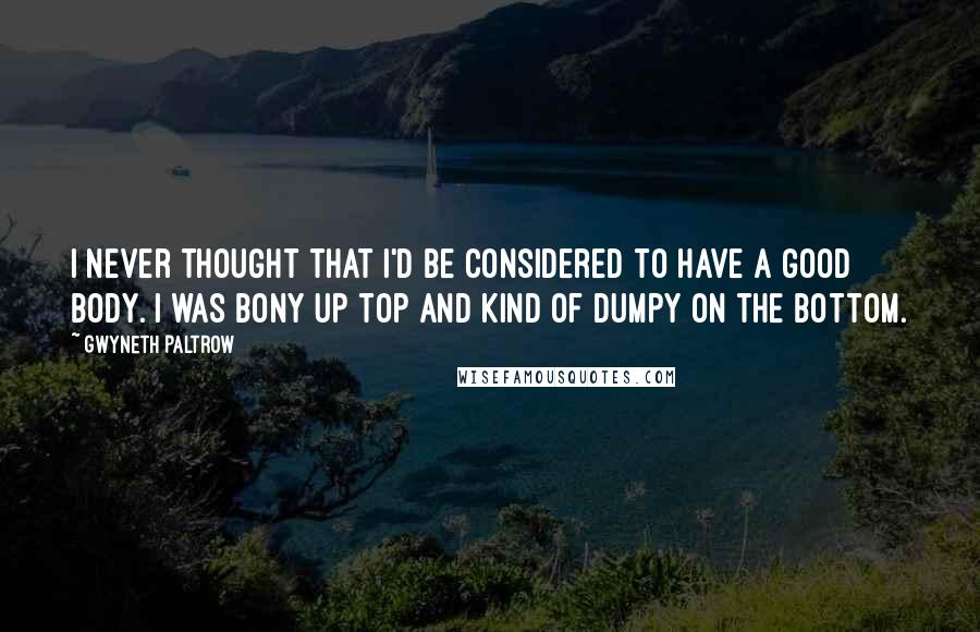 Gwyneth Paltrow Quotes: I never thought that I'd be considered to have a good body. I was bony up top and kind of dumpy on the bottom.