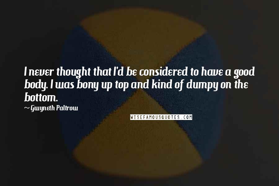 Gwyneth Paltrow Quotes: I never thought that I'd be considered to have a good body. I was bony up top and kind of dumpy on the bottom.